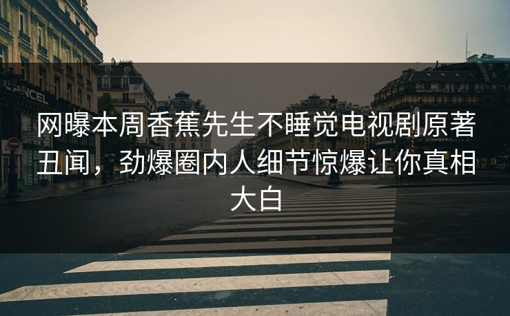 网曝本周香蕉先生不睡觉电视剧原著丑闻，劲爆圈内人细节惊爆让你真相大白