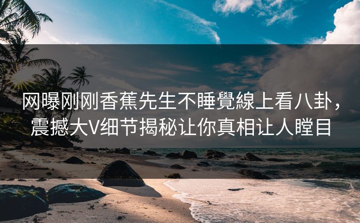 网曝刚刚香蕉先生不睡覺線上看八卦，震撼大V细节揭秘让你真相让人瞠目  第1张