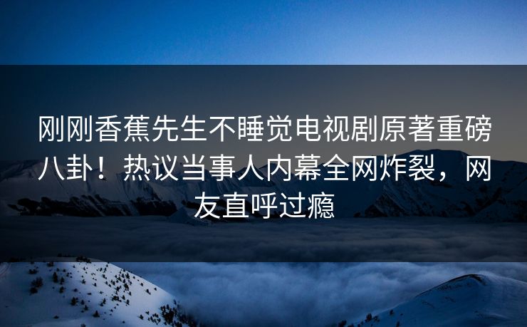 刚刚香蕉先生不睡觉电视剧原著重磅八卦！热议当事人内幕全网炸裂，网友直呼过瘾