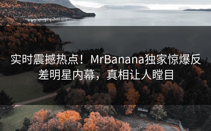 实时震撼热点！MrBanana独家惊爆反差明星内幕，真相让人瞠目  第1张