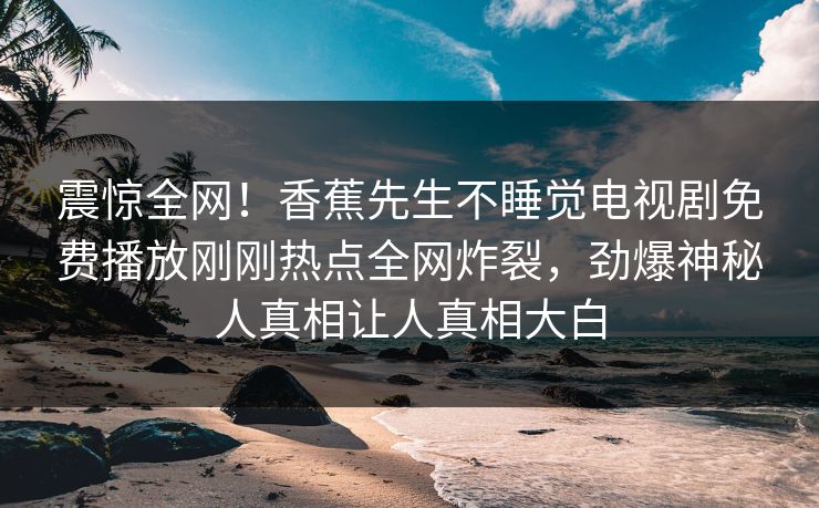 震惊全网！香蕉先生不睡觉电视剧免费播放刚刚热点全网炸裂，劲爆神秘人真相让人真相大白  第1张