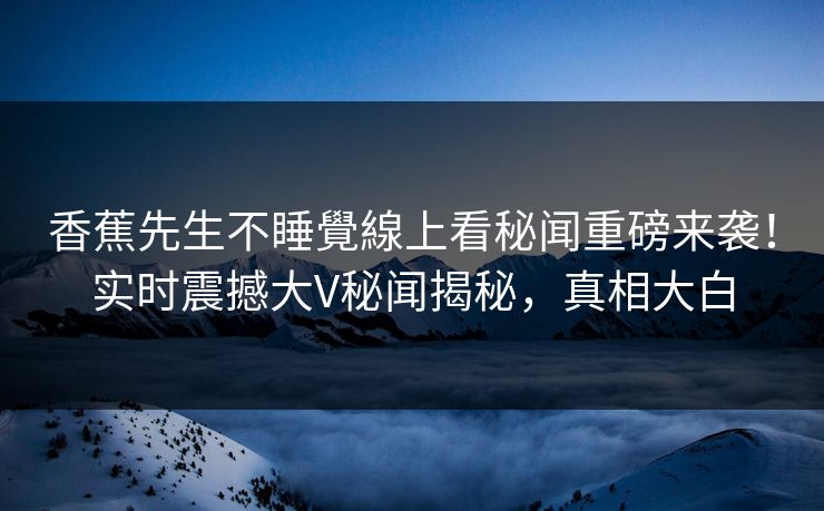 香蕉先生不睡覺線上看秘闻重磅来袭！实时震撼大V秘闻揭秘，真相大白  第1张