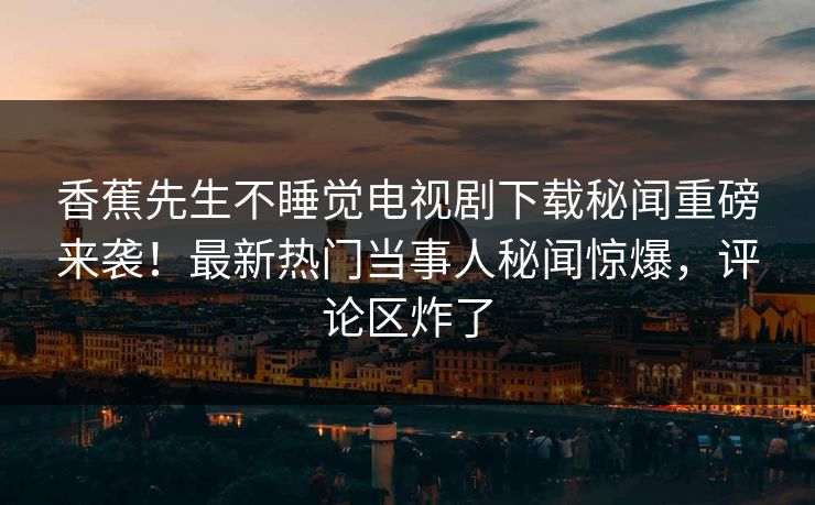 香蕉先生不睡觉电视剧下载秘闻重磅来袭！最新热门当事人秘闻惊爆，评论区炸了  第1张