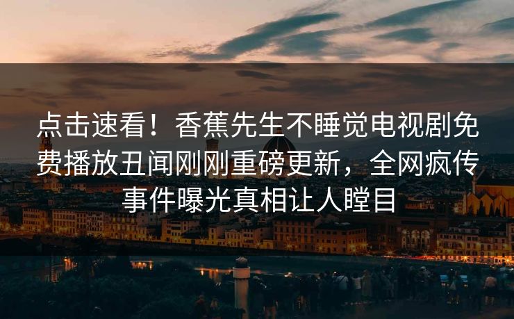 点击速看！香蕉先生不睡觉电视剧免费播放丑闻刚刚重磅更新，全网疯传事件曝光真相让人瞠目