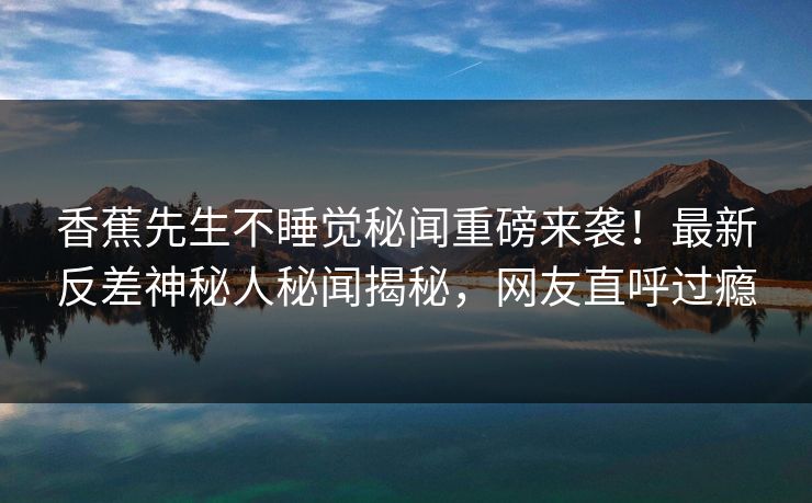 香蕉先生不睡觉秘闻重磅来袭！最新反差神秘人秘闻揭秘，网友直呼过瘾