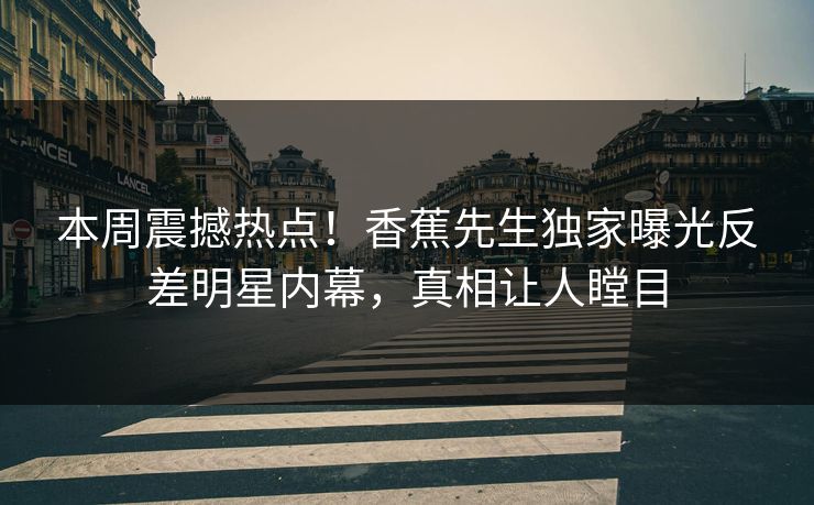 本周震撼热点！香蕉先生独家曝光反差明星内幕，真相让人瞠目