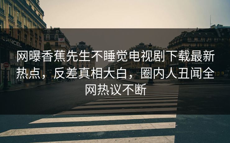 网曝香蕉先生不睡觉电视剧下载最新热点，反差真相大白，圈内人丑闻全网热议不断