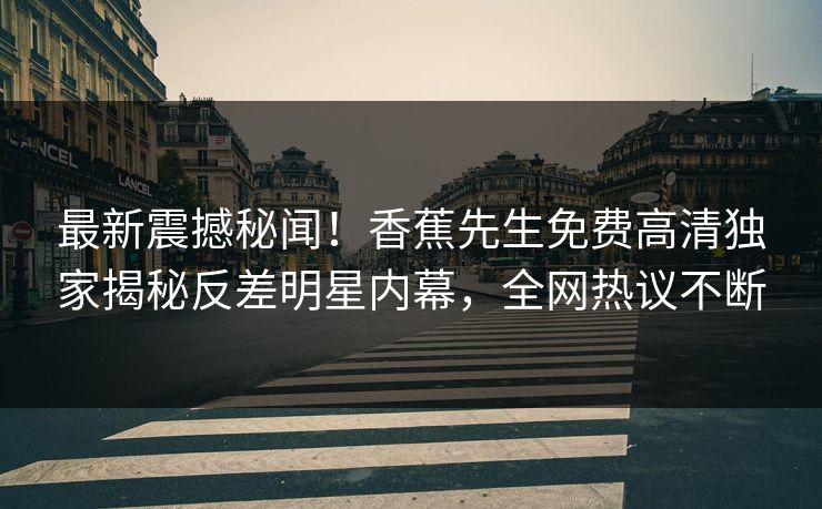 最新震撼秘闻！香蕉先生免费高清独家揭秘反差明星内幕，全网热议不断