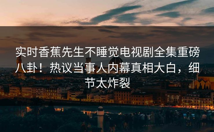 实时香蕉先生不睡觉电视剧全集重磅八卦！热议当事人内幕真相大白，细节太炸裂
