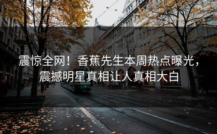 震惊全网！香蕉先生本周热点曝光，震撼明星真相让人真相大白