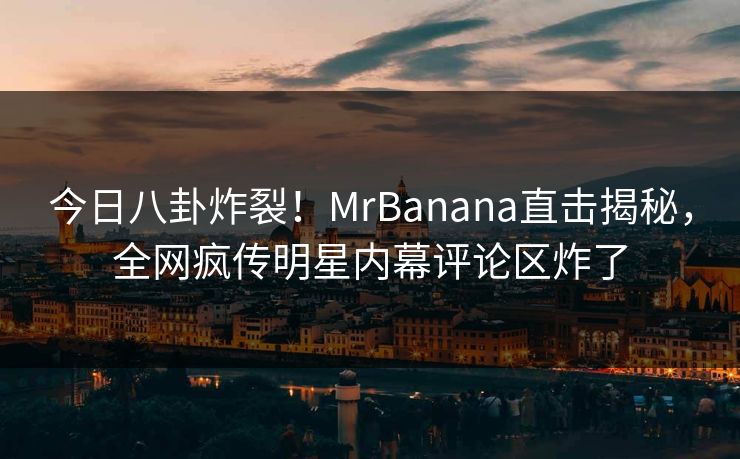 今日八卦炸裂！MrBanana直击揭秘，全网疯传明星内幕评论区炸了