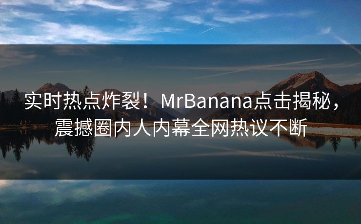 实时热点炸裂！MrBanana点击揭秘，震撼圈内人内幕全网热议不断