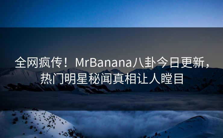 全网疯传！MrBanana八卦今日更新，热门明星秘闻真相让人瞠目