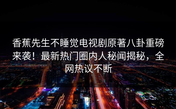香蕉先生不睡觉电视剧原著八卦重磅来袭！最新热门圈内人秘闻揭秘，全网热议不断