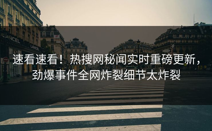 速看速看！热搜网秘闻实时重磅更新，劲爆事件全网炸裂细节太炸裂