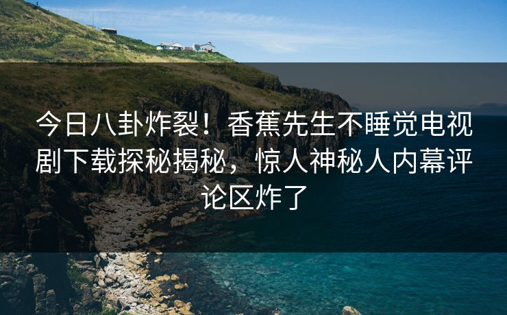 今日八卦炸裂！香蕉先生不睡觉电视剧下载探秘揭秘，惊人神秘人内幕评论区炸了