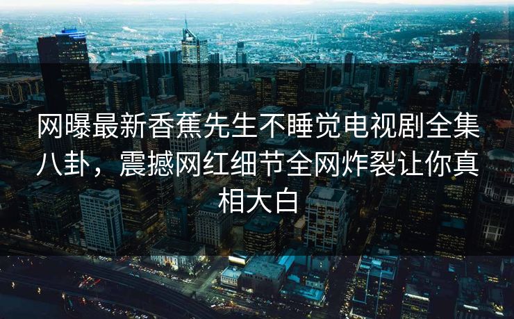 网曝最新香蕉先生不睡觉电视剧全集八卦，震撼网红细节全网炸裂让你真相大白