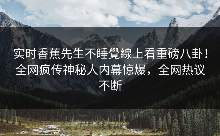 实时香蕉先生不睡覺線上看重磅八卦！全网疯传神秘人内幕惊爆，全网热议不断