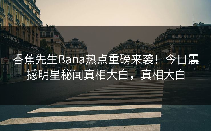 香蕉先生Bana热点重磅来袭！今日震撼明星秘闻真相大白，真相大白