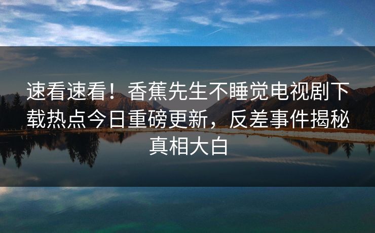 速看速看！香蕉先生不睡觉电视剧下载热点今日重磅更新，反差事件揭秘真相大白