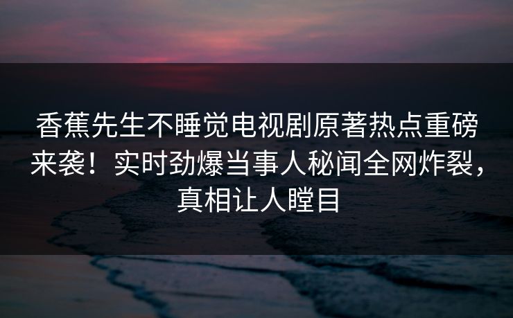 香蕉先生不睡觉电视剧原著热点重磅来袭！实时劲爆当事人秘闻全网炸裂，真相让人瞠目