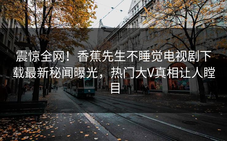 震惊全网！香蕉先生不睡觉电视剧下载最新秘闻曝光，热门大V真相让人瞠目