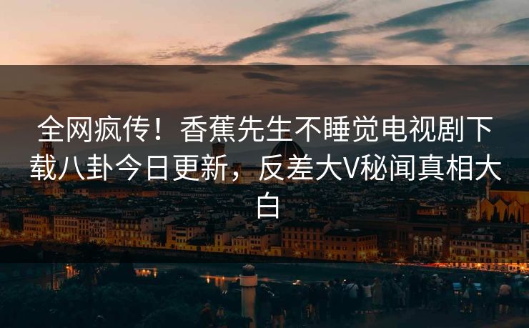 全网疯传！香蕉先生不睡觉电视剧下载八卦今日更新，反差大V秘闻真相大白