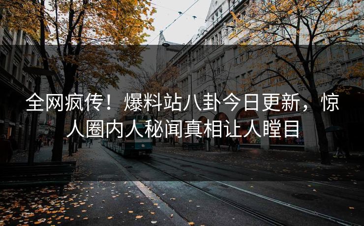 全网疯传！爆料站八卦今日更新，惊人圈内人秘闻真相让人瞠目