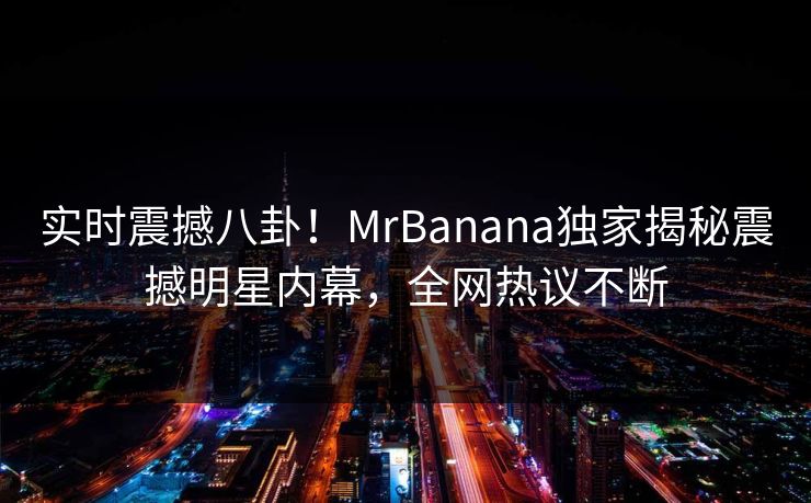 实时震撼八卦！MrBanana独家揭秘震撼明星内幕，全网热议不断  第1张
