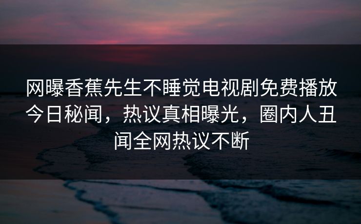 网曝香蕉先生不睡觉电视剧免费播放今日秘闻，热议真相曝光，圈内人丑闻全网热议不断