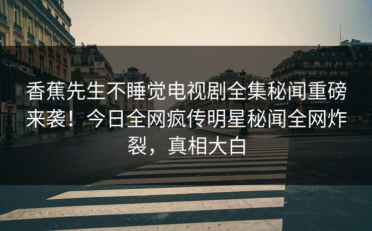 香蕉先生不睡觉电视剧全集秘闻重磅来袭！今日全网疯传明星秘闻全网炸裂，真相大白  第1张