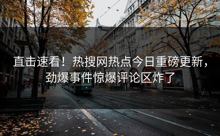 直击速看！热搜网热点今日重磅更新，劲爆事件惊爆评论区炸了