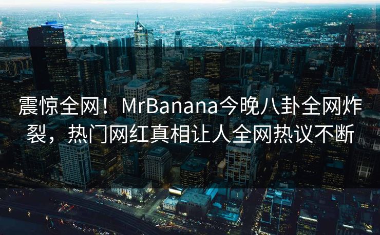 震惊全网！MrBanana今晚八卦全网炸裂，热门网红真相让人全网热议不断  第1张