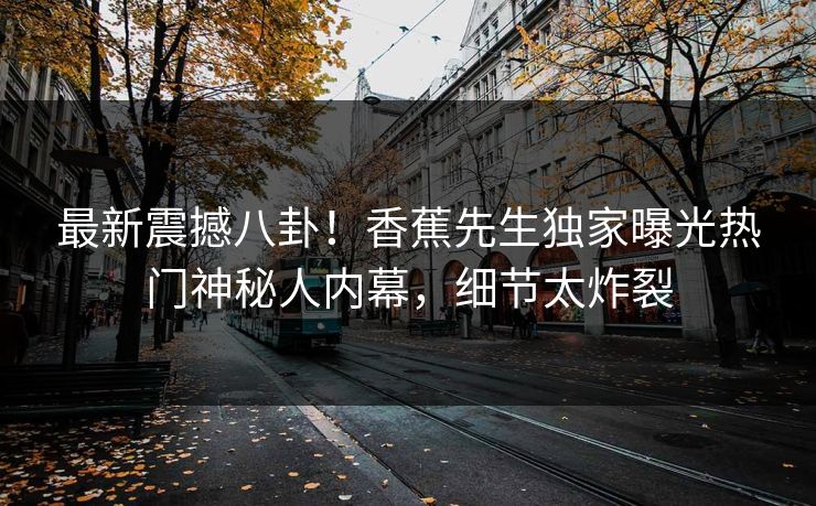 最新震撼八卦！香蕉先生独家曝光热门神秘人内幕，细节太炸裂  第1张