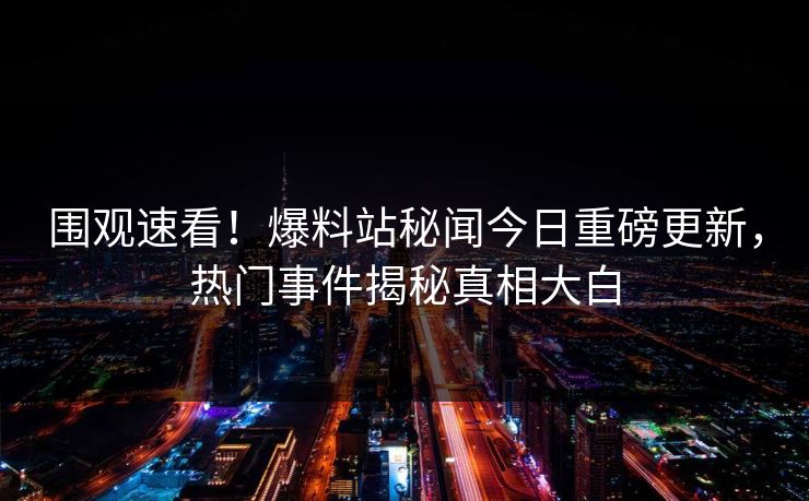 围观速看！爆料站秘闻今日重磅更新，热门事件揭秘真相大白