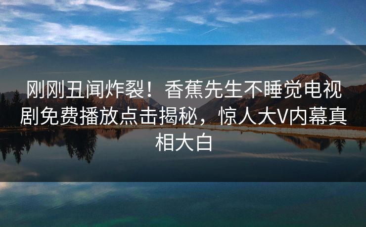 刚刚丑闻炸裂！香蕉先生不睡觉电视剧免费播放点击揭秘，惊人大V内幕真相大白