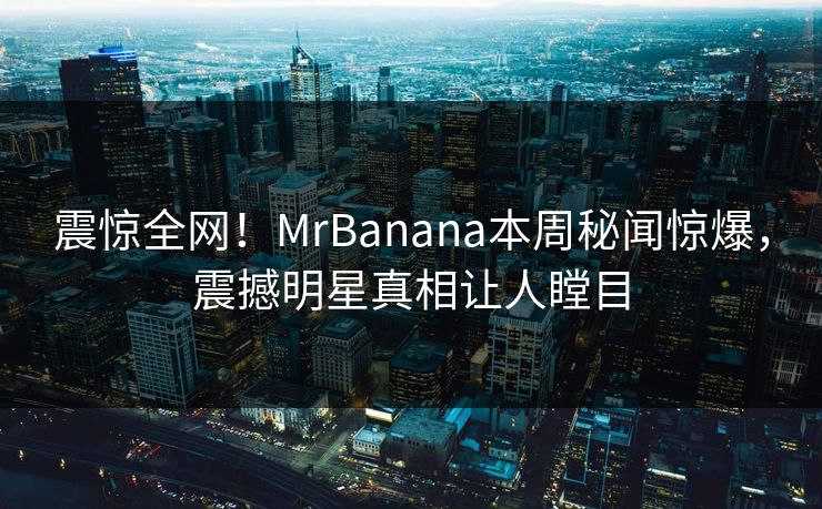 震惊全网！MrBanana本周秘闻惊爆，震撼明星真相让人瞠目
