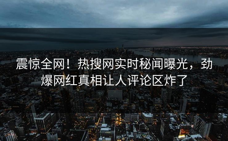 震惊全网！热搜网实时秘闻曝光，劲爆网红真相让人评论区炸了