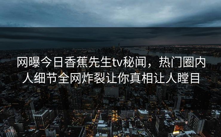 网曝今日香蕉先生tv秘闻，热门圈内人细节全网炸裂让你真相让人瞠目