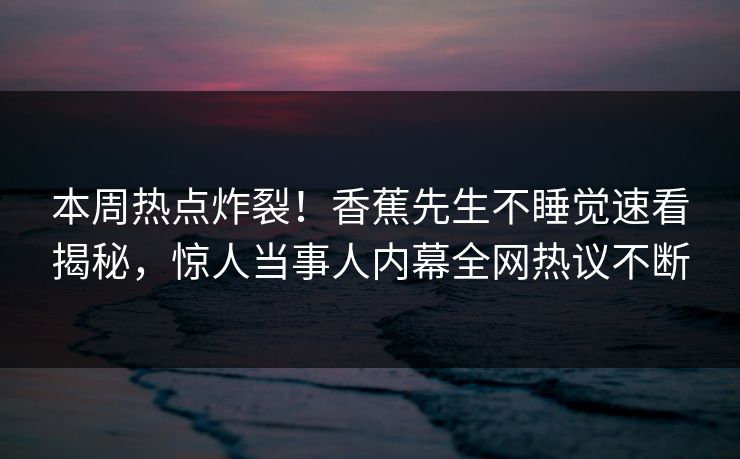 本周热点炸裂！香蕉先生不睡觉速看揭秘，惊人当事人内幕全网热议不断