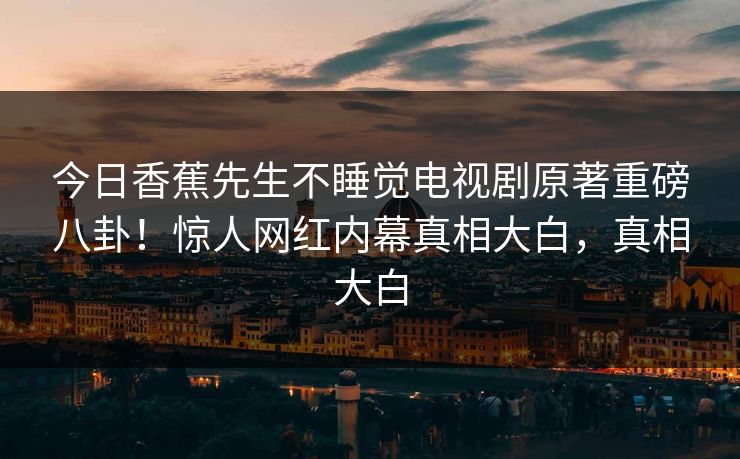 今日香蕉先生不睡觉电视剧原著重磅八卦！惊人网红内幕真相大白，真相大白