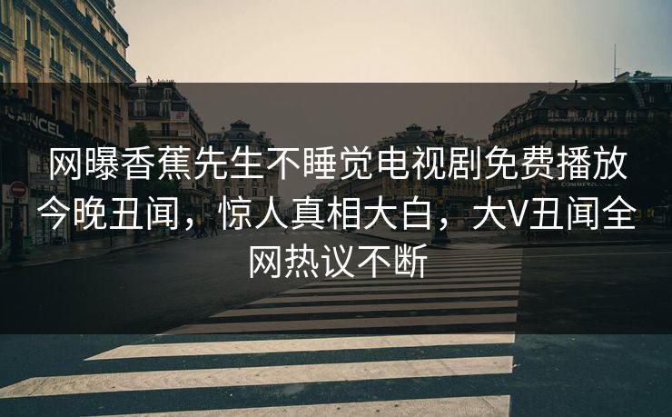 网曝香蕉先生不睡觉电视剧免费播放今晚丑闻，惊人真相大白，大V丑闻全网热议不断