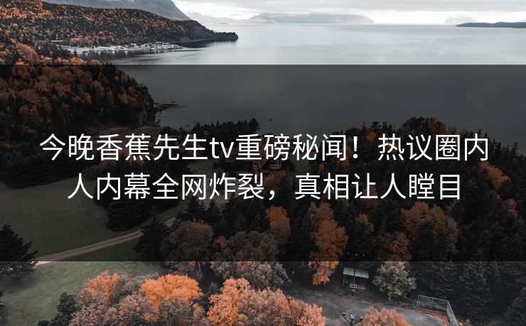 今晚香蕉先生tv重磅秘闻！热议圈内人内幕全网炸裂，真相让人瞠目