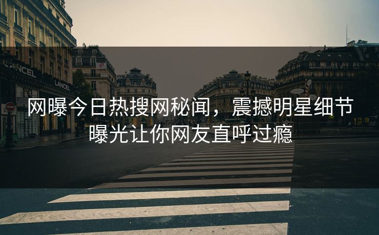 网曝今日热搜网秘闻，震撼明星细节曝光让你网友直呼过瘾