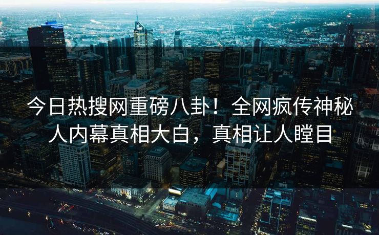 今日热搜网重磅八卦！全网疯传神秘人内幕真相大白，真相让人瞠目