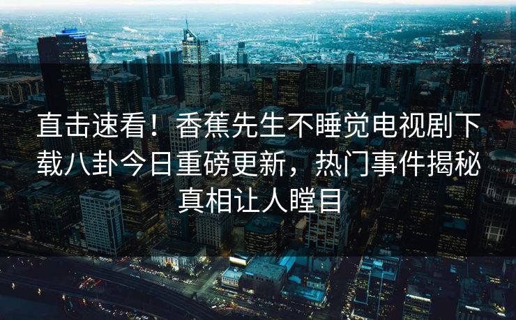 直击速看！香蕉先生不睡觉电视剧下载八卦今日重磅更新，热门事件揭秘真相让人瞠目