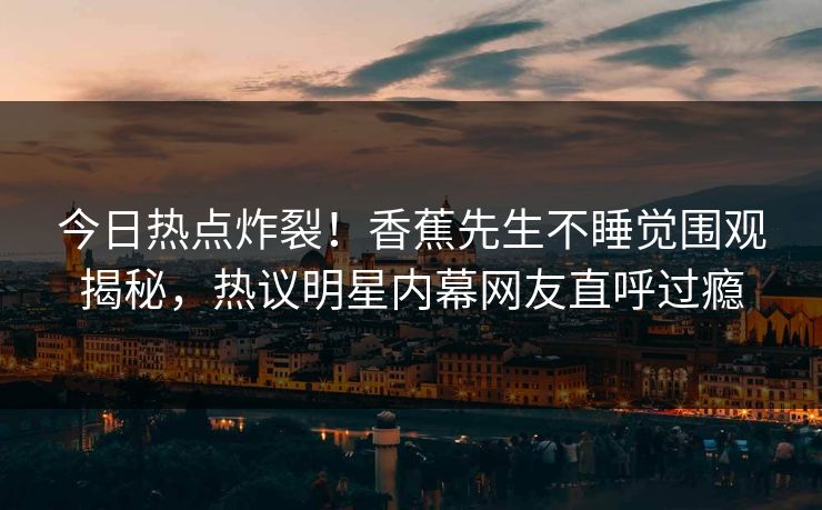 今日热点炸裂！香蕉先生不睡觉围观揭秘，热议明星内幕网友直呼过瘾