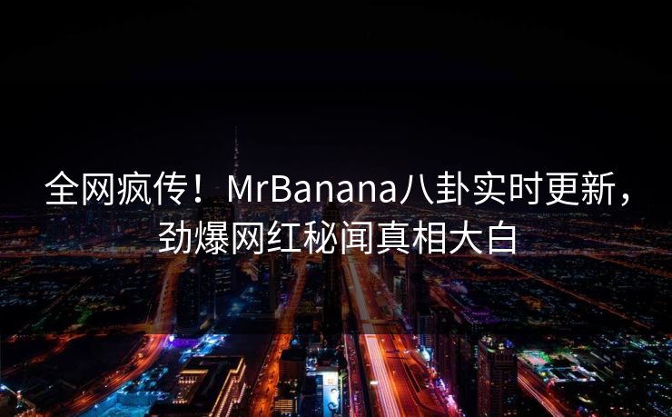 全网疯传！MrBanana八卦实时更新，劲爆网红秘闻真相大白