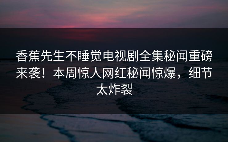 香蕉先生不睡觉电视剧全集秘闻重磅来袭！本周惊人网红秘闻惊爆，细节太炸裂