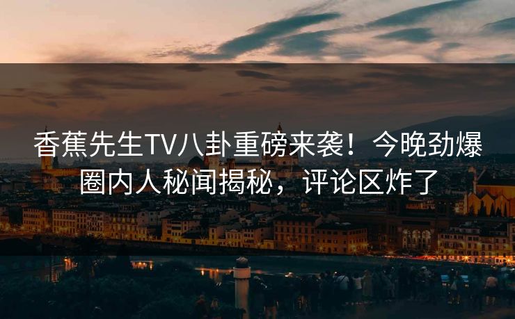 香蕉先生TV八卦重磅来袭！今晚劲爆圈内人秘闻揭秘，评论区炸了
